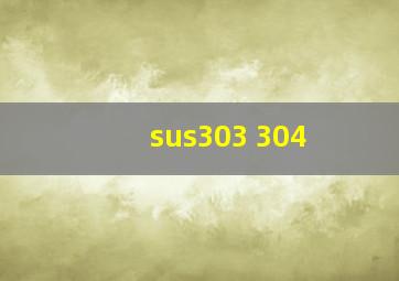 sus303 304